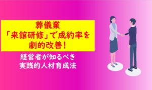 葬儀業「来館研修」で成約率を劇的改善！～経営者が知るべき実践的人材育成法～